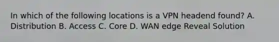 In which of the following locations is a VPN headend found? A. Distribution B. Access C. Core D. WAN edge Reveal Solution