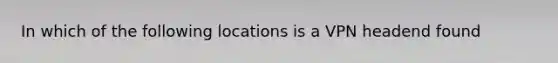 In which of the following locations is a VPN headend found