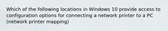 Which of the following locations in Windows 10 provide access to configuration options for connecting a network printer to a PC (network printer mapping)