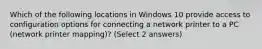 Which of the following locations in Windows 10 provide access to configuration options for connecting a network printer to a PC (network printer mapping)? (Select 2 answers)