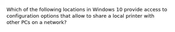 Which of the following locations in Windows 10 provide access to configuration options that allow to share a local printer with other PCs on a network?