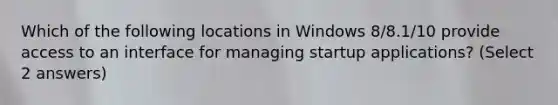 Which of the following locations in Windows 8/8.1/10 provide access to an interface for managing startup applications? (Select 2 answers)