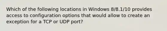 Which of the following locations in Windows 8/8.1/10 provides access to configuration options that would allow to create an exception for a TCP or UDP port?