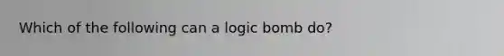 Which of the following can a logic bomb do?