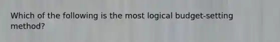 Which of the following is the most logical budget-setting method?