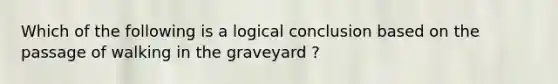 Which of the following is a logical conclusion based on the passage of walking in the graveyard ?