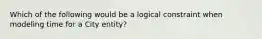 Which of the following would be a logical constraint when modeling time for a City entity?