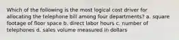 Which of the following is the most logical cost driver for allocating the telephone bill among four departments? a. square footage of floor space b. direct labor hours c. number of telephones d. sales volume measured in dollars