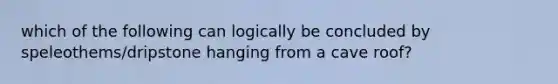 which of the following can logically be concluded by speleothems/dripstone hanging from a cave roof?