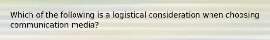 Which of the following is a logistical consideration when choosing communication media?