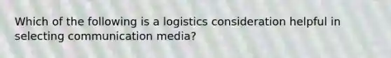 Which of the following is a logistics consideration helpful in selecting communication media?