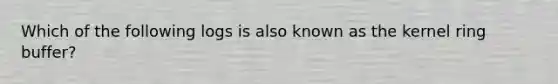 Which of the following logs is also known as the kernel ring buffer?
