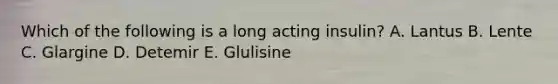 Which of the following is a long acting insulin? A. Lantus B. Lente C. Glargine D. Detemir E. Glulisine