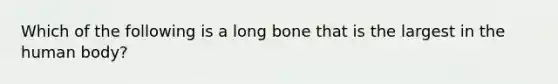 Which of the following is a long bone that is the largest in the human body?