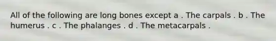 All of the following are long bones except a . The carpals . b . The humerus . c . The phalanges . d . The metacarpals .