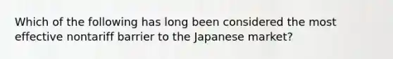 Which of the following has long been considered the most effective nontariff barrier to the Japanese market?