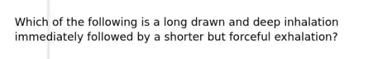 Which of the following is a long drawn and deep inhalation immediately followed by a shorter but forceful exhalation?