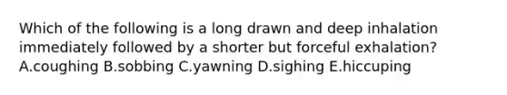 Which of the following is a long drawn and deep inhalation immediately followed by a shorter but forceful exhalation? A.coughing B.sobbing C.yawning D.sighing E.hiccuping