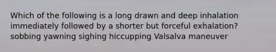 Which of the following is a long drawn and deep inhalation immediately followed by a shorter but forceful exhalation? sobbing yawning sighing hiccupping Valsalva maneuver