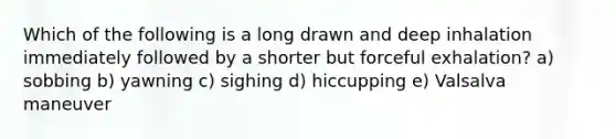 Which of the following is a long drawn and deep inhalation immediately followed by a shorter but forceful exhalation? a) sobbing b) yawning c) sighing d) hiccupping e) Valsalva maneuver