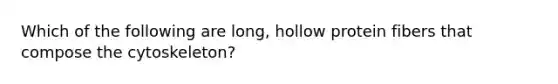 Which of the following are long, hollow protein fibers that compose the cytoskeleton?