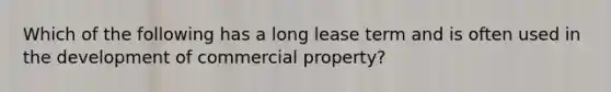 Which of the following has a long lease term and is often used in the development of commercial property?