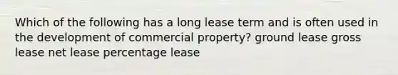 Which of the following has a long lease term and is often used in the development of commercial property? ground lease gross lease net lease percentage lease