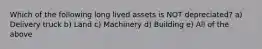 Which of the following long lived assets is NOT depreciated? a) Delivery truck b) Land c) Machinery d) Building e) All of the above