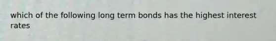 which of the following long term bonds has the highest interest rates