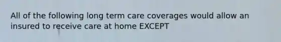 All of the following long term care coverages would allow an insured to receive care at home EXCEPT