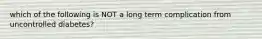 which of the following is NOT a long term complication from uncontrolled diabetes?