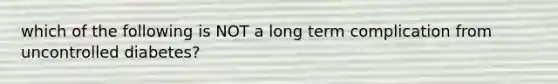 which of the following is NOT a long term complication from uncontrolled diabetes?