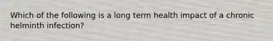 Which of the following is a long term health impact of a chronic helminth infection?