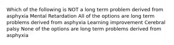 Which of the following is NOT a long term problem derived from asphyxia Mental Retardation All of the options are long term problems derived from asphyxia Learning improvement Cerebral palsy None of the options are long term problems derived from asphyxia