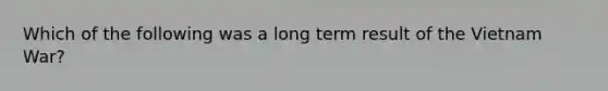 Which of the following was a long term result of the Vietnam War?