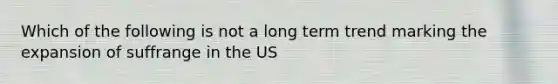 Which of the following is not a long term trend marking the expansion of suffrange in the US