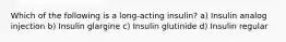 Which of the following is a long-acting insulin? a) Insulin analog injection b) Insulin glargine c) Insulin glutinide d) Insulin regular