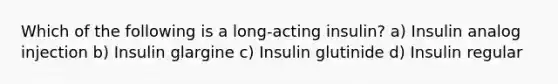 Which of the following is a long-acting insulin? a) Insulin analog injection b) Insulin glargine c) Insulin glutinide d) Insulin regular