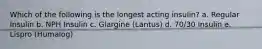 Which of the following is the longest acting insulin? a. Regular Insulin b. NPH Insulin c. Glargine (Lantus) d. 70/30 Insulin e. Lispro (Humalog)