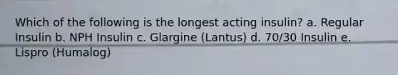 Which of the following is the longest acting insulin? a. Regular Insulin b. NPH Insulin c. Glargine (Lantus) d. 70/30 Insulin e. Lispro (Humalog)