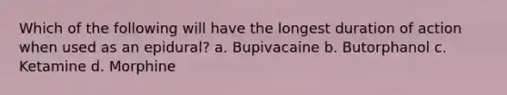 Which of the following will have the longest duration of action when used as an epidural? a. Bupivacaine b. Butorphanol c. Ketamine d. Morphine