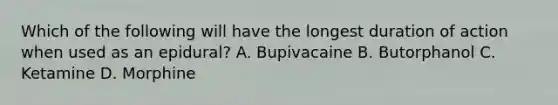 Which of the following will have the longest duration of action when used as an epidural? A. Bupivacaine B. Butorphanol C. Ketamine D. Morphine