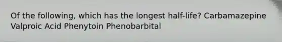 Of the following, which has the longest half-life? Carbamazepine Valproic Acid Phenytoin Phenobarbital