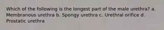 Which of the following is the longest part of the male urethra? a. Membranous urethra b. Spongy urethra c. Urethral orifice d. Prostatic urethra