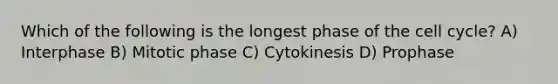 Which of the following is the longest phase of the cell cycle? A) Interphase B) Mitotic phase C) Cytokinesis D) Prophase