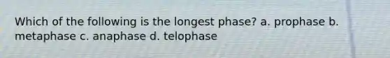 Which of the following is the longest phase? a. prophase b. metaphase c. anaphase d. telophase