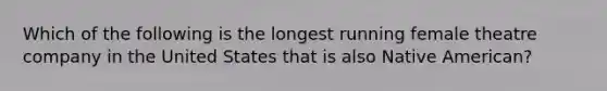 Which of the following is the longest running female theatre company in the United States that is also Native American?