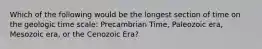 Which of the following would be the longest section of time on the geologic time scale: Precambrian Time, Paleozoic era, Mesozoic era, or the Cenozoic Era?