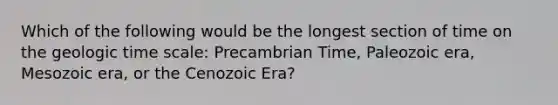 Which of the following would be the longest section of time on the geologic time scale: Precambrian Time, Paleozoic era, Mesozoic era, or the Cenozoic Era?