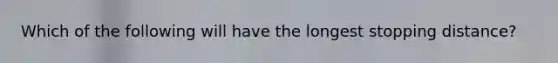 Which of the following will have the longest stopping distance?